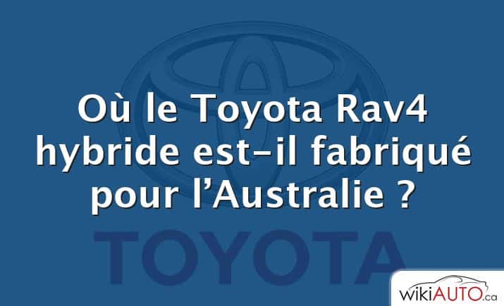 Où le Toyota Rav4 hybride est-il fabriqué pour l’Australie ?